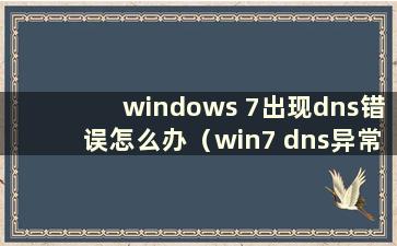 windows 7出现dns错误怎么办（win7 dns异常）